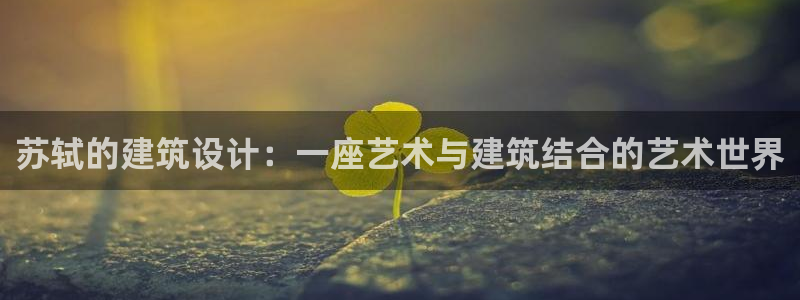 意昂3娱乐首页官网下载：苏轼的建筑设计：一座艺术与建筑结合的艺术世界