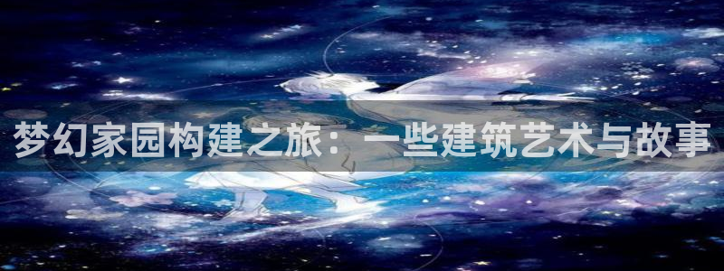 意昂3娱乐：梦幻家园构建之旅：一些建筑艺术与故事