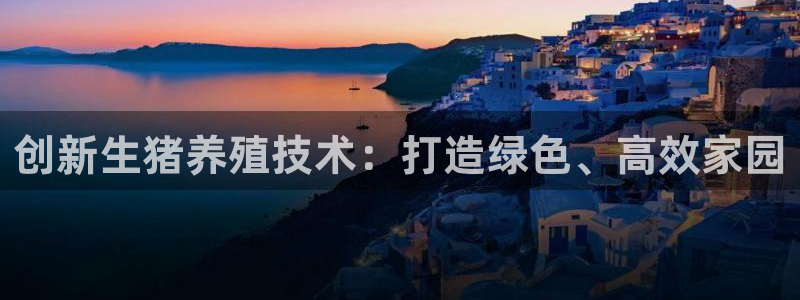 海南意昂体育3：创新生猪养殖技术：打造绿色、高效家园