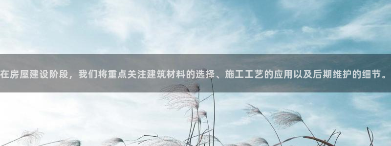 意昂3五金厂：在房屋建设阶段，我们将重点关注建筑材料的选择、施工工艺的应用以及后期维护的细节。