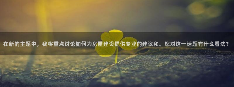 意昂体育3：在新的主题中，我将重点讨论如何为房屋建设提供专业的建议和。您对这一话题有什么看法？