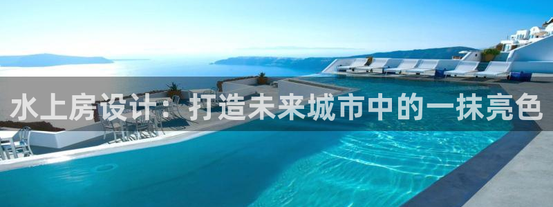 意昂体育3招商电话号码是多少啊：水上房设计：打造未来城市中的一抹亮色