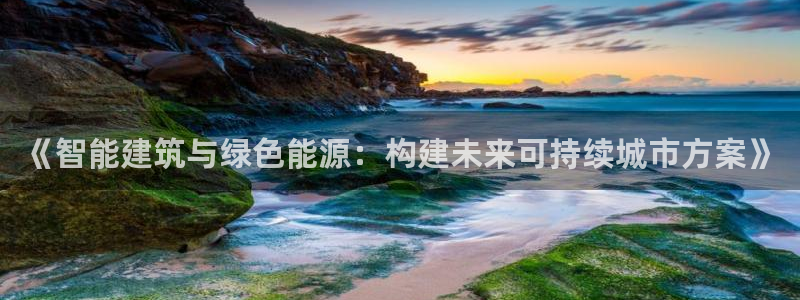意昂体育3娱乐：《智能建筑与绿色能源：构建未来可持续城市方案》