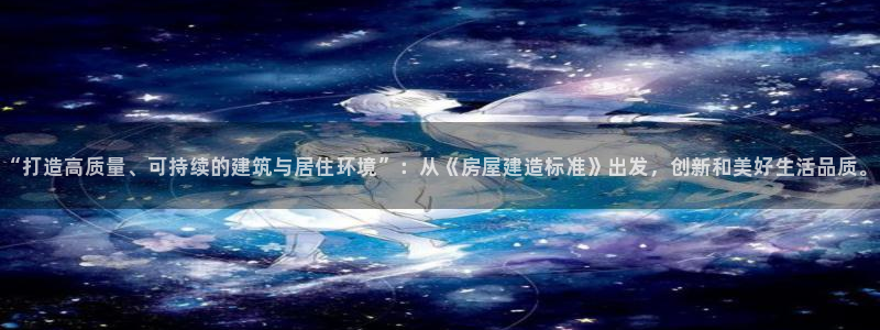 意昂体育3平台是正规平台吗：“打造高质量、可持续的建筑与居住环境”：从《房屋建造