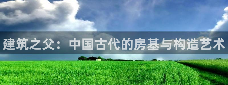 注册意昂3：建筑之父：中国古代的房基与构造艺术