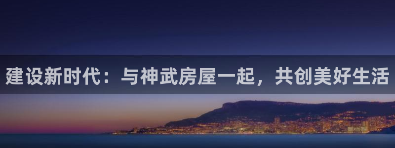 意昂体育3招商电话号码查询：建设新时代：与神武房屋一起，共创美好生活
