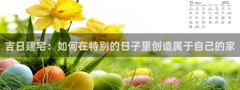 意昂体育3招商电话号码查询：吉日建宅：如何在特别的日子里创造属于自己的家