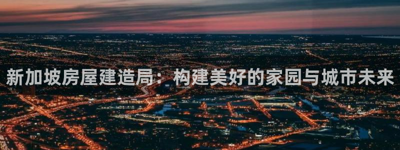 意昂3代理：新加坡房屋建造局：构建美好的家园与城市未来