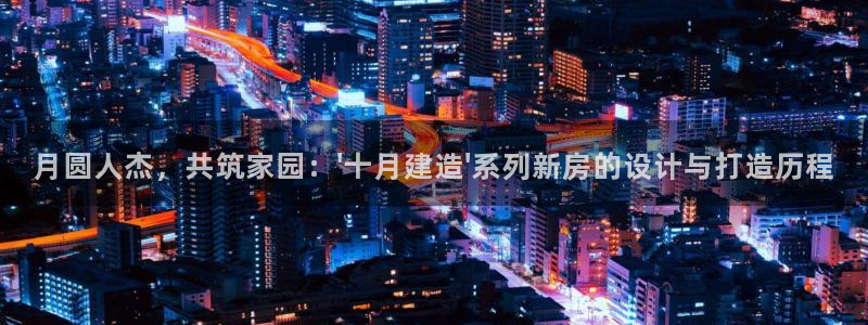 意昂体育3：月圆人杰，共筑家园：\'十月建造\'系列新房的设计与打造历程