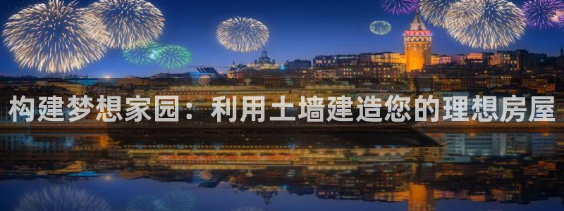 意昂体育3招商电话号码是多少号：构建梦想家园：利用土墙建造您的理想房屋