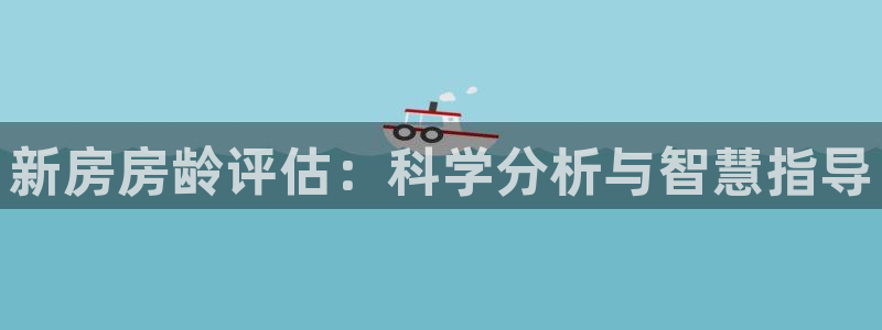 意昂3娱乐首页网站大全：新房房龄评估：科学分析与智慧指导