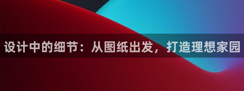 意昂体育3娱乐：设计中的细节：从图纸出发，打造理想家园