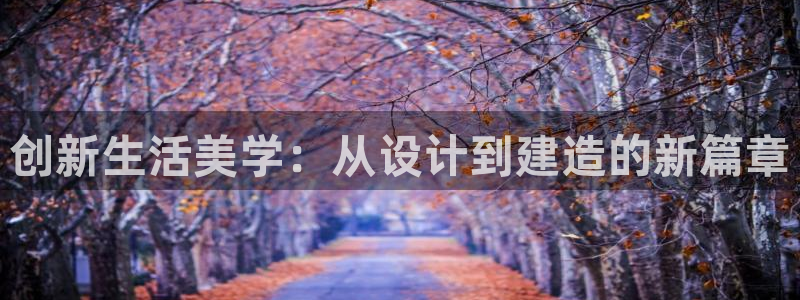 意昂体育3平台：创新生活美学：从设计到建造的新篇章