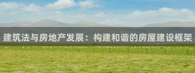 意昂体育3：建筑法与房地产发展：构建和谐的房屋建设框架