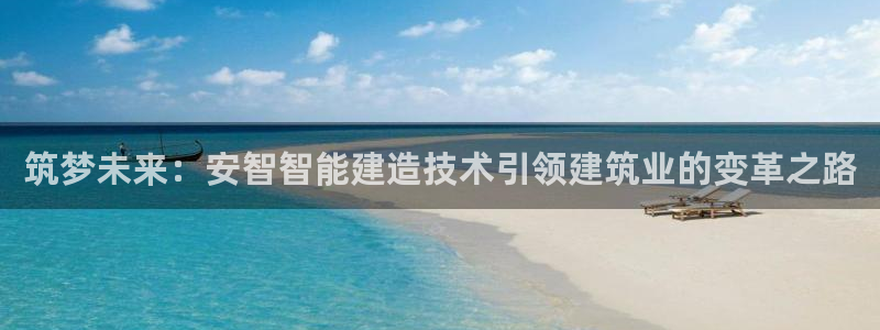 意昂3娱乐首页官网下载：筑梦未来：安智智能建造技术引领建筑业的变革之路