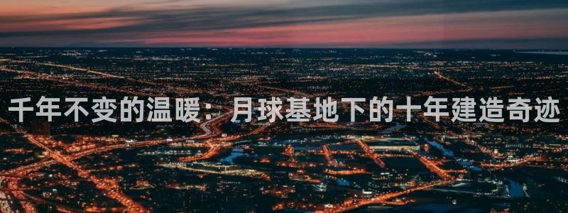 意昂体育3招商电话是多少号码：千年不变的温暖：月球基地下的十年建造奇迹