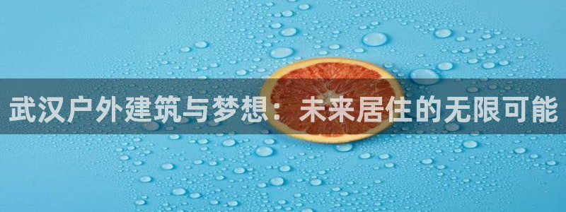 意昂3娱乐代理怎么样：武汉户外建筑与梦想：未来居住的无限可能
