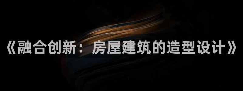 意昂体育3平台是正规平台吗：《融合创新：房屋建筑的造型设计》