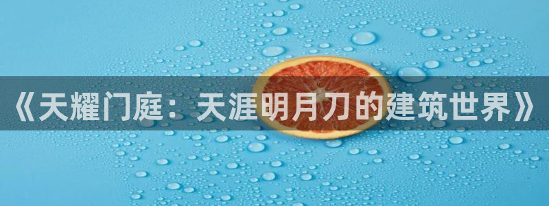 意昂3官方：《天耀门庭：天涯明月刀的建筑世界》