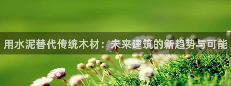 意昂3集团简介：用水泥替代传统木材：未来建筑的新趋势与可能
