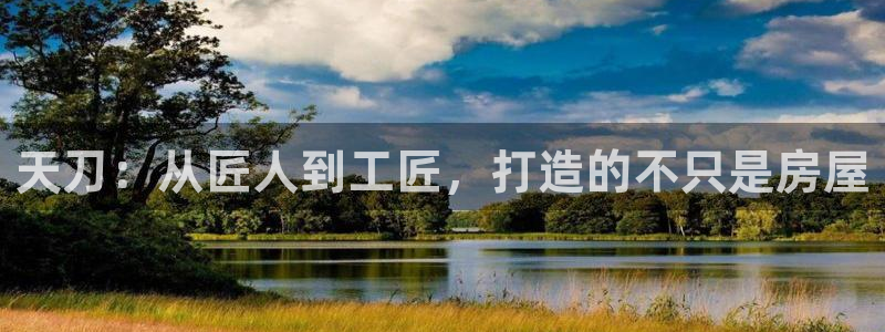 意昂体育3联系电话：天刀：从匠人到工匠，打造的不只是房屋