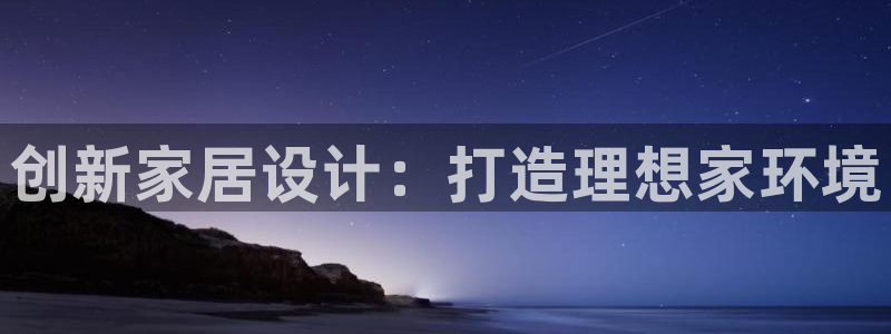 意昂3集团官网网址：创新家居设计：打造理想家环境