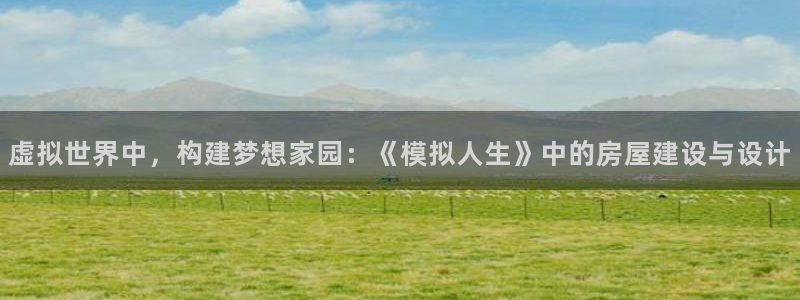 意昂3代理：虚拟世界中，构建梦想家园：《模拟人生》中的房屋建设与设计