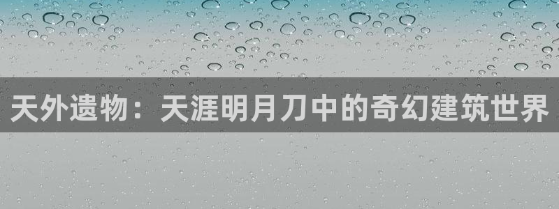 意昂体育3招商电话地址查询：天外遗物：天涯明月刀中的奇幻建筑世界