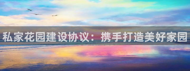 意昂3集团官网网址：私家花园建设协议：携手打造美好家园