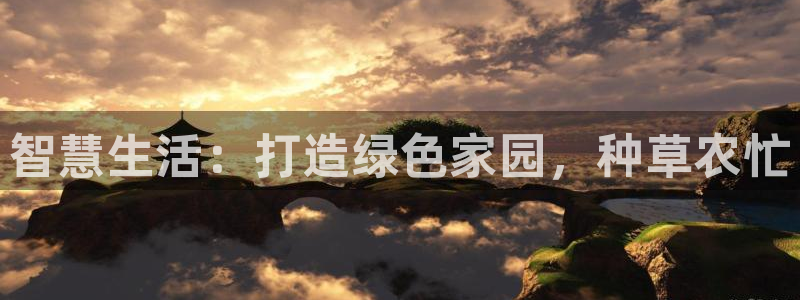 意昂体育3联系电话：智慧生活：打造绿色家园，种草农忙