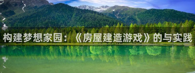 意昂体育3招商电话地址是多少：构建梦想家园：《房屋建造游戏》的与实践