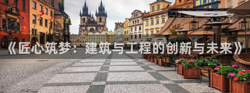 意昂体育3招商电话号码查询：《匠心筑梦：建筑与工程的创新与未来》