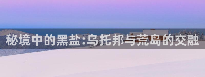 意昂3集团logo：秘境中的黑盐:乌托邦与荒岛的交融