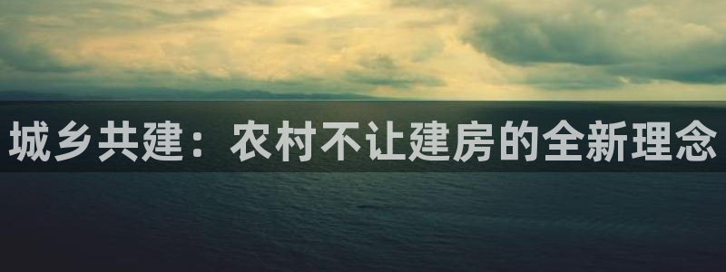 意昂平台体育：城乡共建：农村不让建房的全新理念