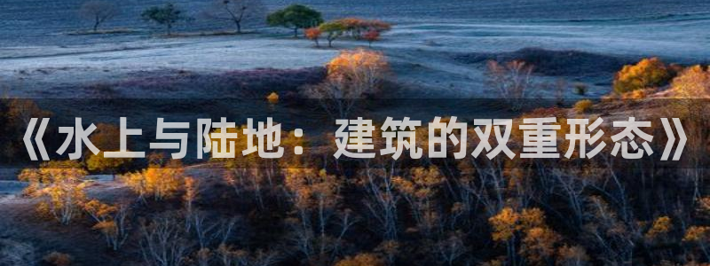 意昂体育3招商电话是多少号码：《水上与陆地：建筑的双重形态》