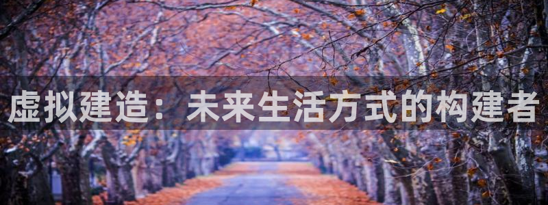 意昂体育3招商电话地址是多少：虚拟建造：未来生活方式的构建者