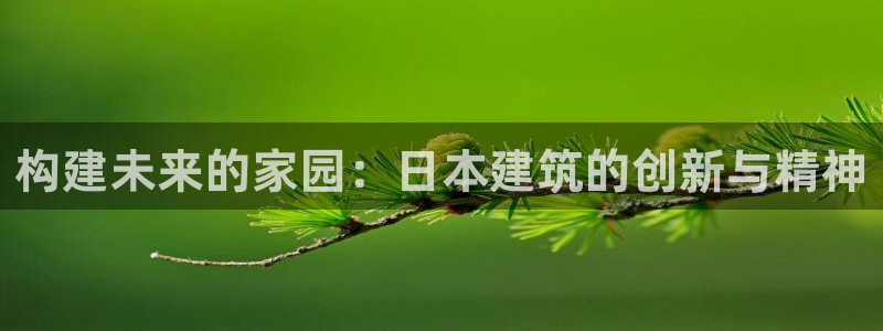 意昂体育3平台是正规平台吗：构建未来的家园：日本建筑的创新与精神