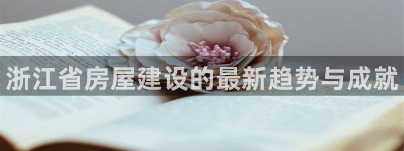 意昂体育3注册：浙江省房屋建设的最新趋势与成就