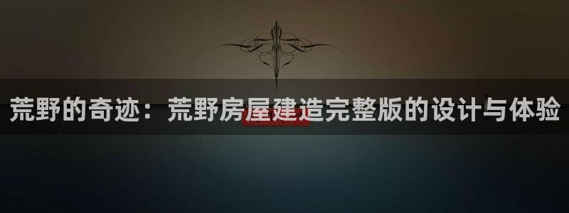 意昂3娱乐平台：荒野的奇迹：荒野房屋建造完整版的设计与体验