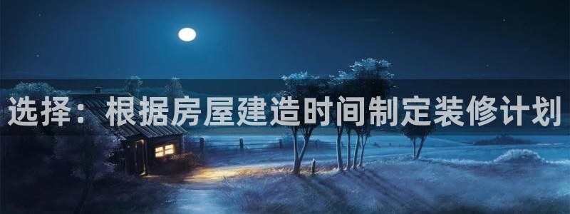 意昂体育3平台假的吗是真的吗：选择：根据房屋建造时间制定装修计划