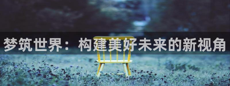 意昂3娱乐：梦筑世界：构建美好未来的新视角