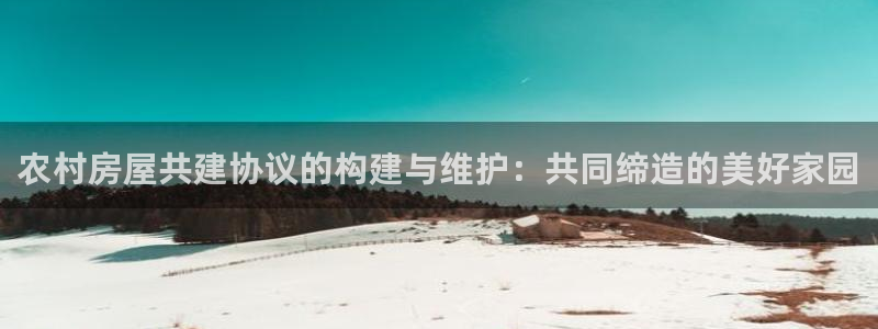 意昂3娱乐首页网站大全：农村房屋共建协议的构建与维护：共同缔造的美好家园