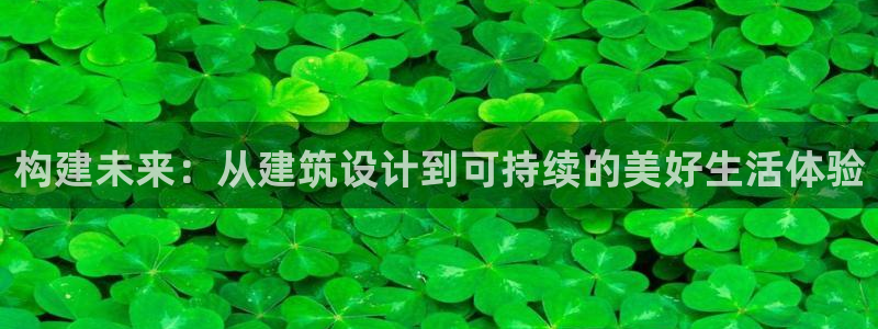 意昂3集团官网首页网址：构建未来：从建筑设计到可持续的美好生活体验
