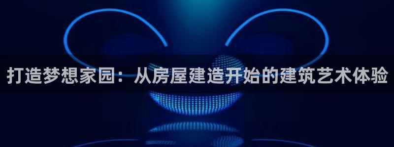 意昂体育3招商电话号码是多少：打造梦想家园：从房屋建造开始的建筑艺术体验