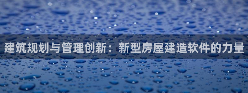 意昂体育3平台注册流程视频：建筑规划与管理创新：新型房屋建造软件的力量