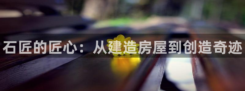 意昂3新能源：石匠的匠心：从建造房屋到创造奇迹