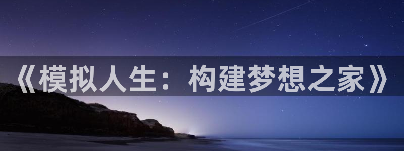 意昂3集团官网首页：《模拟人生：构建梦想之家》