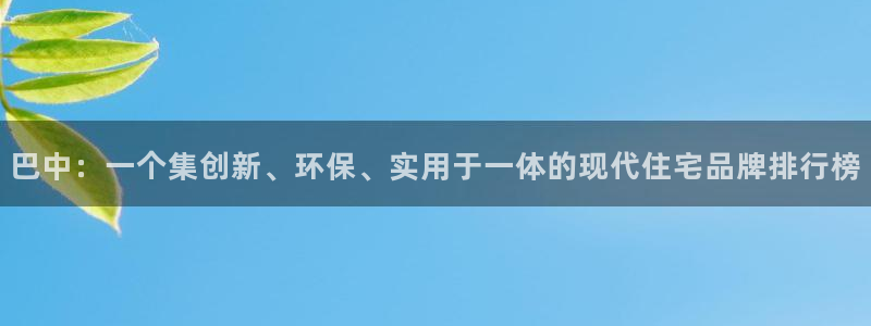 意昂体育3招商电话地址是多少：巴中：一个集创新、环保、实用于一体的现代住宅品牌排