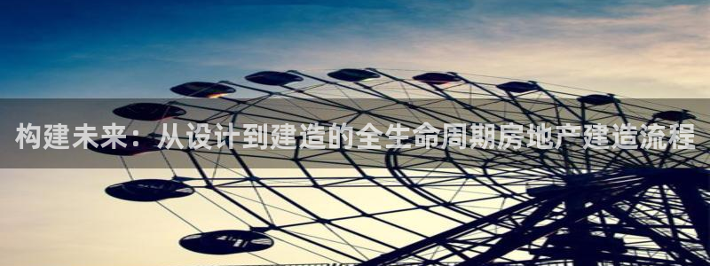 意昂3娱乐代理怎么样：构建未来：从设计到建造的全生命周期房地产建造流程