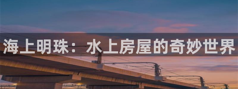 意昂体育3平台注册要钱吗是真的吗：海上明珠：水上房屋的奇妙世界